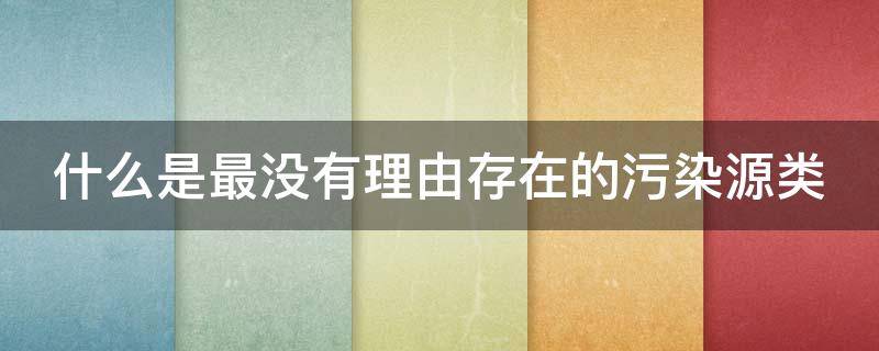 什么是最没有理由存在的污染源类（什么是最没有理由存在的污染原理）