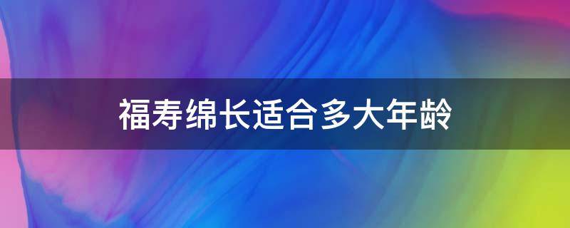 福寿绵长适合多大年龄（福寿绵长 适合年龄）