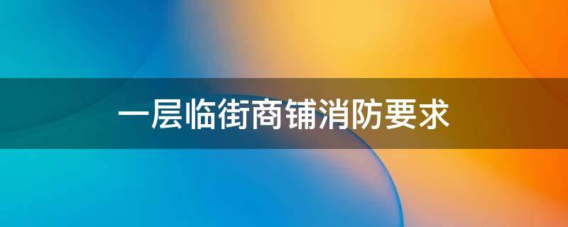 一层临街商铺消防要求 临街商铺消防通道标准