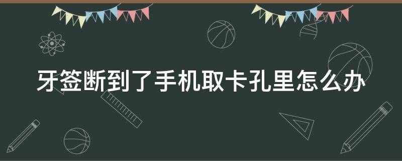 牙签断到了手机取卡孔里怎么办 牙签断在手机取卡孔里怎么办