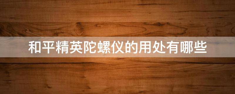 和平精英陀螺仪的用处有哪些 和平精英螺陀仪有什么用