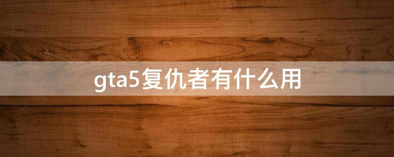 gta5复仇者有什么用 gta5复仇者干嘛用的