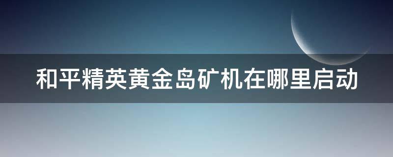 和平精英黄金岛矿机在哪里启动 和平精英黄金岛矿机怎么开启