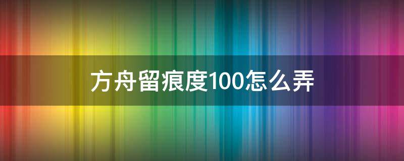 方舟留痕度100怎么弄（方舟手游留痕度100怎么弄）