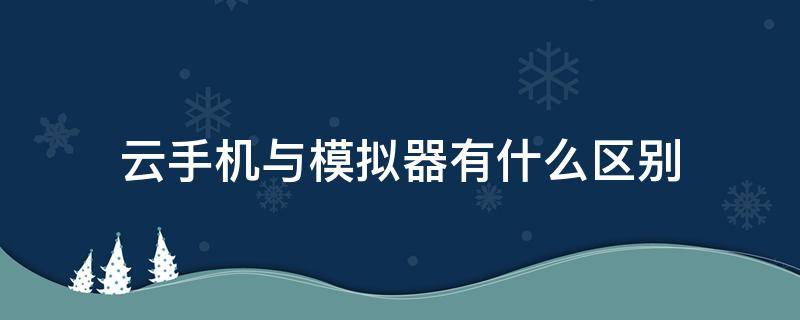 云手机与模拟器有什么区别 云手机是电脑模拟的吗