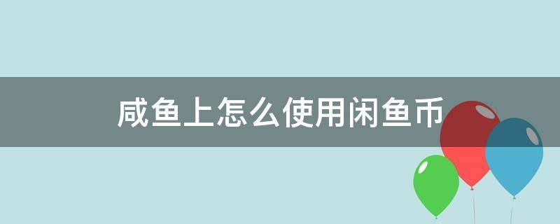 咸鱼上怎么使用闲鱼币（闲鱼上的闲鱼币怎么用）