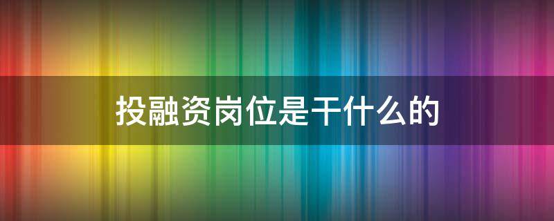 投融资岗位是干什么的（投融资岗位怎么样）