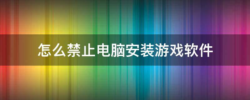 怎么禁止电脑安装游戏软件 怎样禁止安装游戏