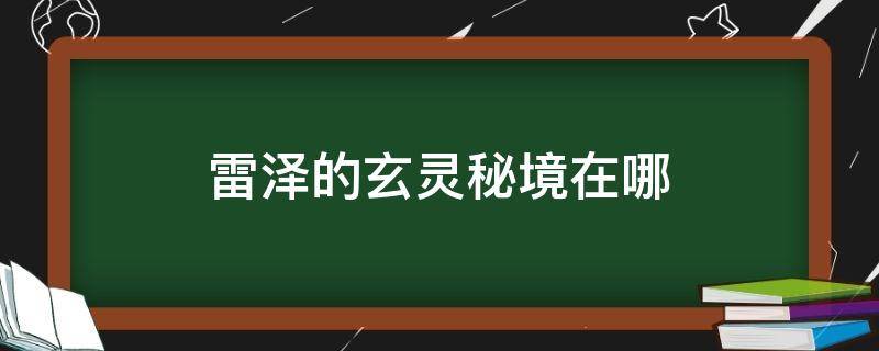 雷泽的玄灵秘境在哪（雷泽之地的玄灵秘境）