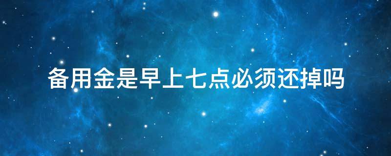 备用金是早上七点必须还掉吗（备用金七点后没还会怎么样）