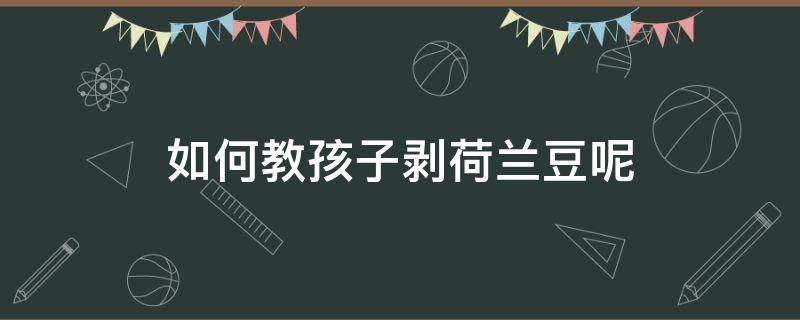 如何教孩子剥荷兰豆呢 荷兰豆怎么给孩子做