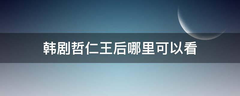 韩剧哲仁王后哪里可以看（韩剧哲仁王后在哪里可以看）