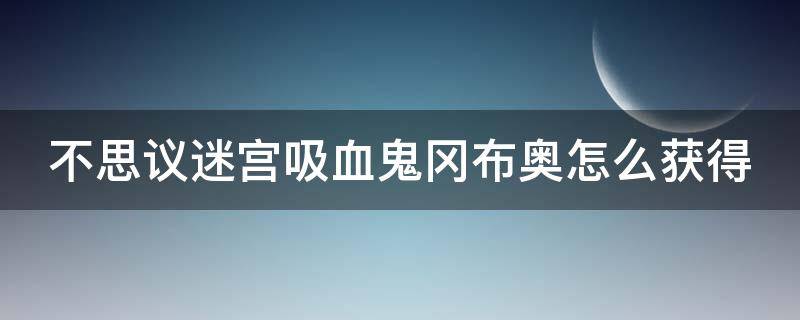 不思议迷宫吸血鬼冈布奥怎么获得 不思议迷宫吸血鬼在哪个副本获得