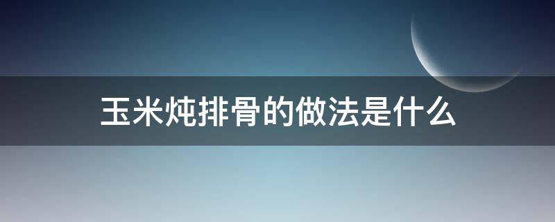 玉米炖排骨的做法是什么 玉米炖排骨的家常做法步骤