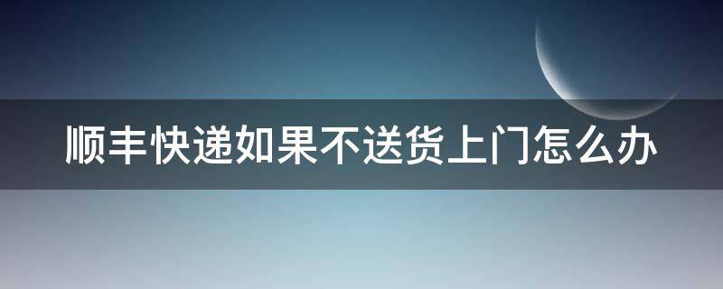 顺丰快递如果不送货上门怎么办（顺丰不送货上门有什么后果）