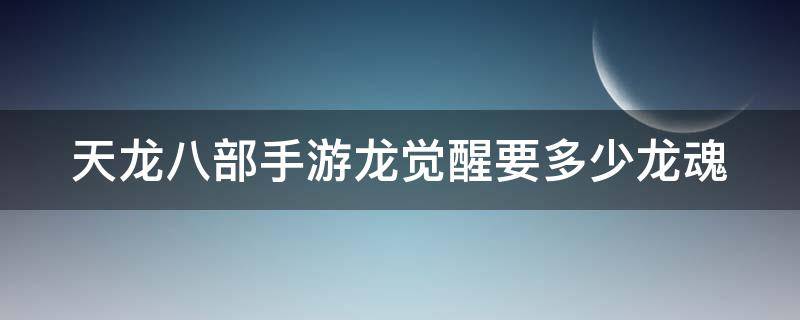 天龙八部手游龙觉醒要多少龙魂 天龙八部觉醒龙需要多少龙魂