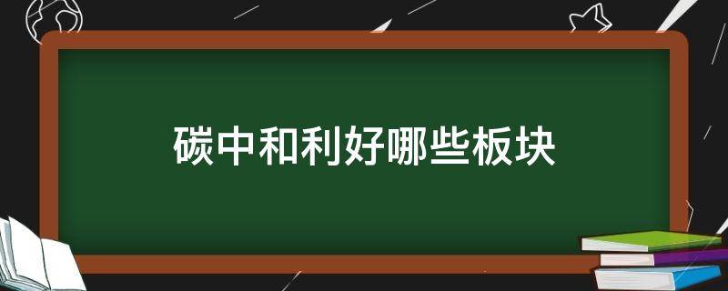 碳中和利好哪些板块 碳中和利好哪些上市公司