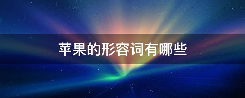 苹果的形容词有哪些 苹果的形容词都有哪些