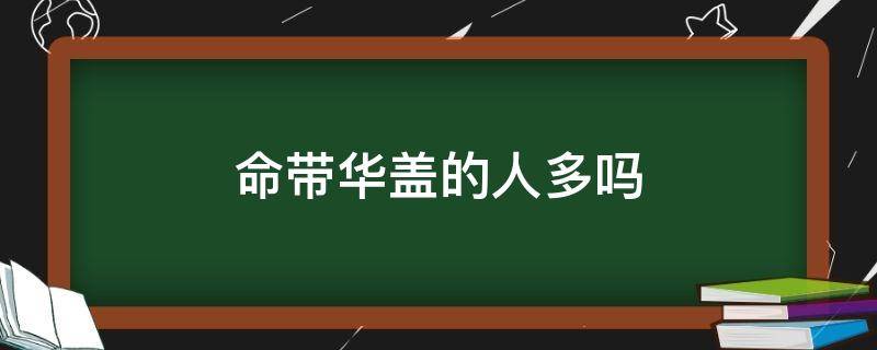 命带华盖的人多吗（命带华盖的人好吗）