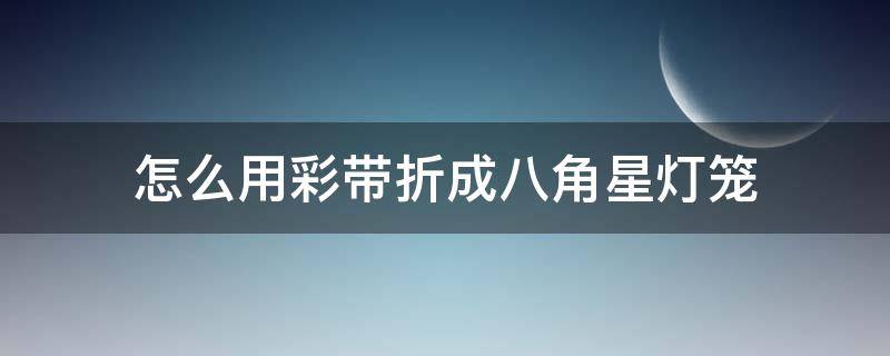 怎么用彩带折成八角星灯笼 用彩带怎么折五角星?
