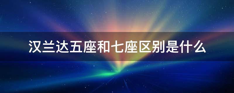 汉兰达五座和七座区别是什么 5座汉兰达和7座汉兰达区别