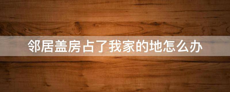 邻居盖房占了我家的地怎么办 邻居家建房子占我土地怎么办