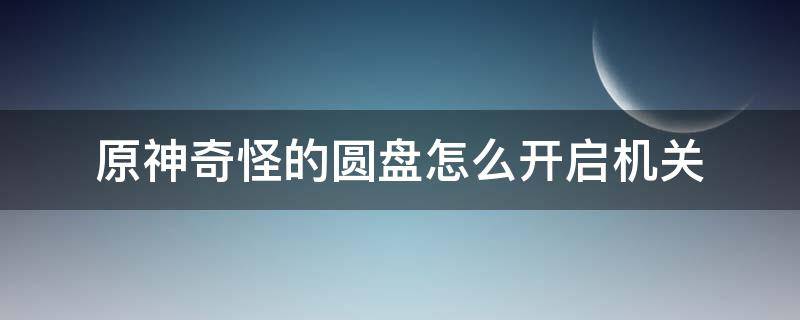 原神奇怪的圆盘怎么开启机关 原神奇怪的圆盘怎么解锁