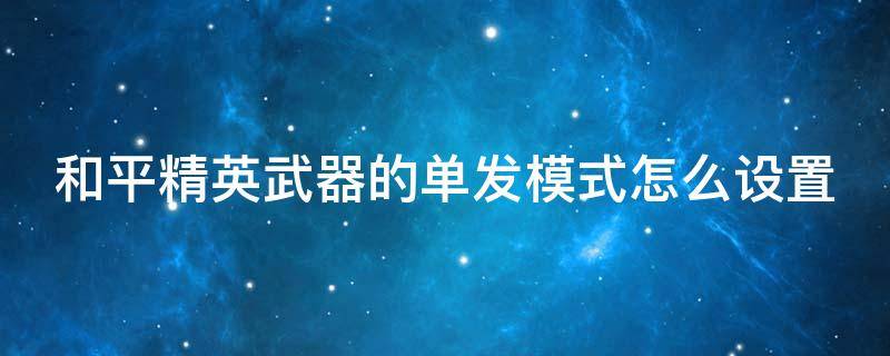 和平精英武器的单发模式怎么设置 和平精英枪怎么调自动和单发