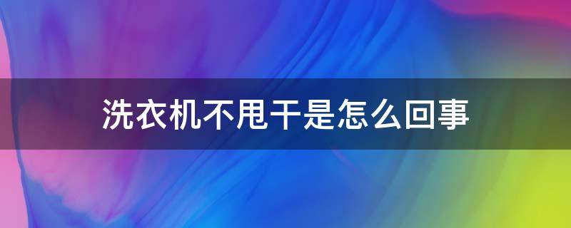 洗衣机不甩干是怎么回事 全自动波轮洗衣机不甩干是怎么回事