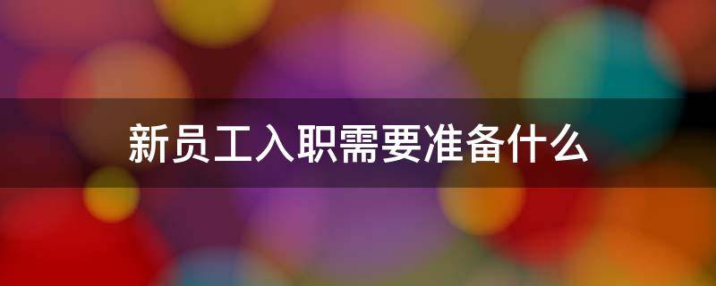 新员工入职需要准备什么 新员工入职都需要什么