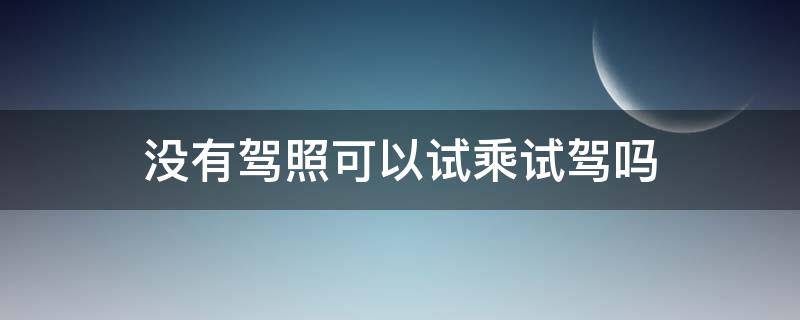 没有驾照可以试乘试驾吗 没有驾照可以试驾车吗