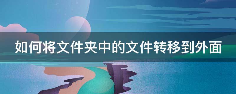 如何将文件夹中的文件转移到外面 如何将文件夹中的文件转移到外面去