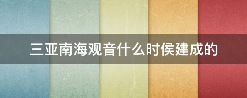 三亚南海观音什么时侯建成的 三亚南海观音建于哪年