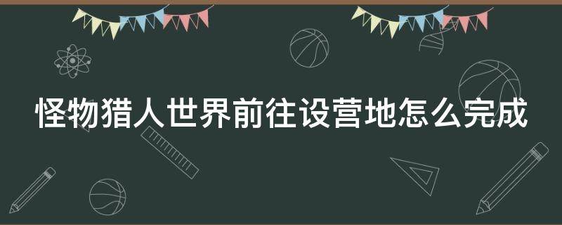 怪物猎人世界前往设营地怎么完成 怪物猎人世界前往设营地怎么完成不了任务