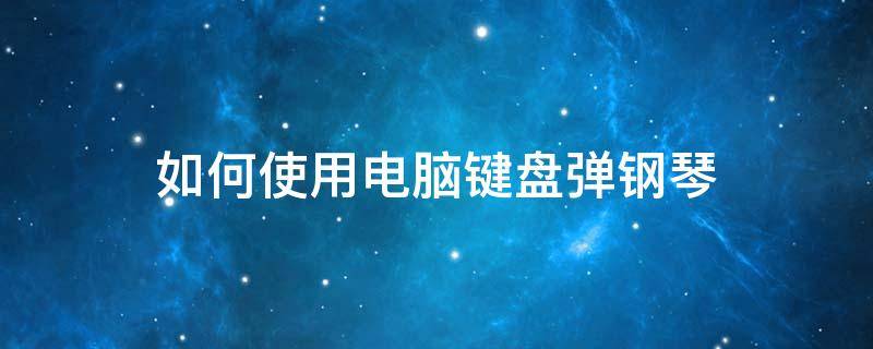 如何使用电脑键盘弹钢琴 怎么用电脑键盘弹钢琴