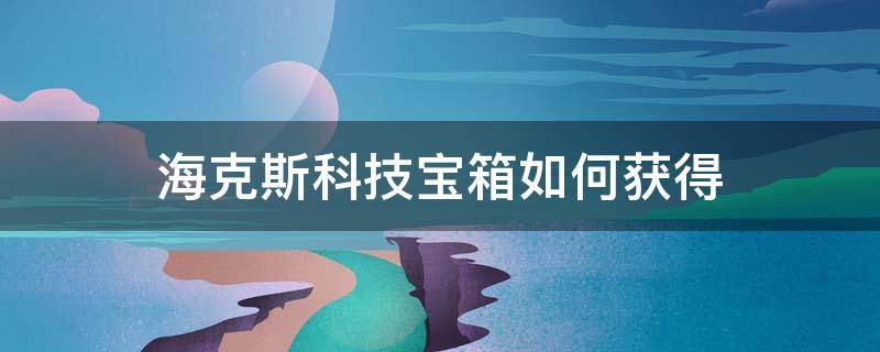 海克斯科技宝箱如何获得 开启海克斯科技宝箱的钥匙怎么获得