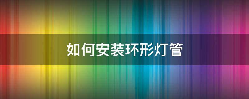 如何安装环形灯管 家用圆形灯管怎么安装