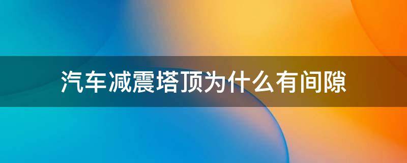 汽车减震塔顶为什么有间隙 汽车减震器塔顶有缝隙