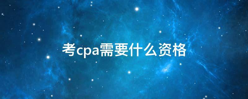 考cpa需要什么资格（cpa考试资格要求）