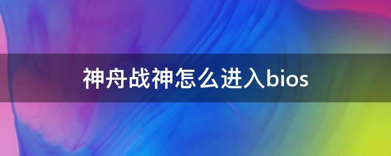 神舟战神怎么进入bios 神舟战神怎么进入bios设置固态硬盘启动