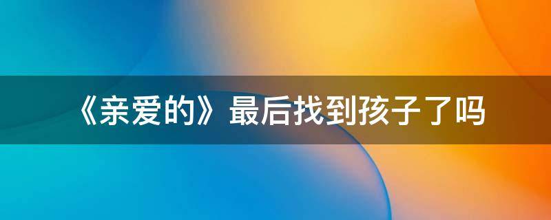 《亲爱的》最后找到孩子了吗（亲爱的你在哪里结局孩子在哪里找到的）