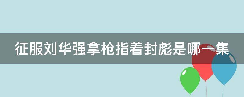 征服刘华强拿枪指着封彪是哪一集 征服封彪找刘华强手下哪一集