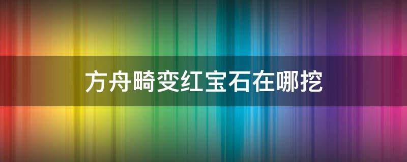 方舟畸变红宝石在哪挖（方舟畸变新手采集红宝石地点）