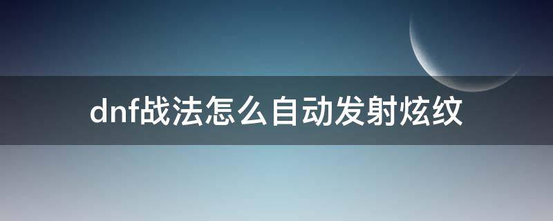 dnf战法怎么自动发射炫纹（dnf自动炫纹什么用）