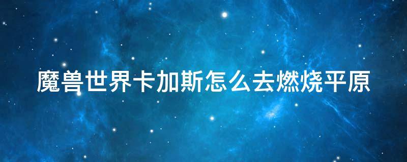 魔兽世界卡加斯怎么去燃烧平原（魔兽世界卡加斯怎么去燃烧平原的）