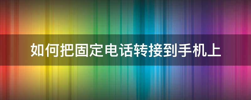 如何把固定电话转接到手机上 固定电话转接到手机上怎么操作