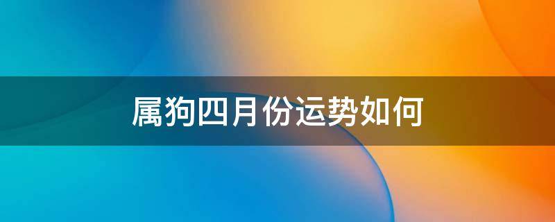 属狗四月份运势如何（属狗今年四月运势）