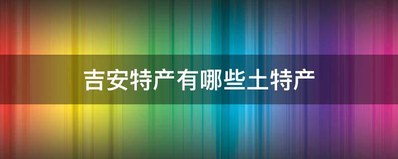 吉安特产有哪些土特产 吉安有什么土特产