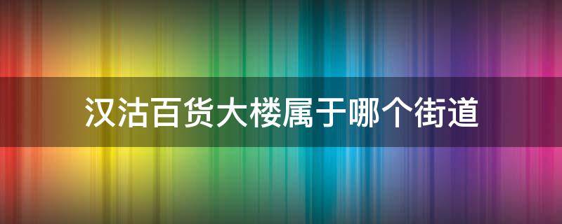 汉沽百货大楼属于哪个街道（汉沽百货大楼附近的小区）