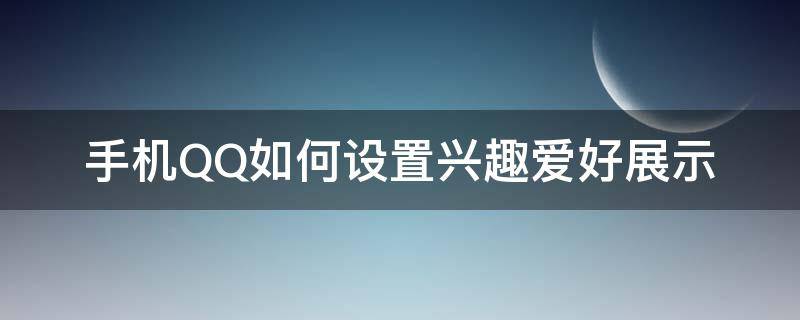 手机QQ如何设置兴趣爱好展示 qq个人兴趣在哪里设置